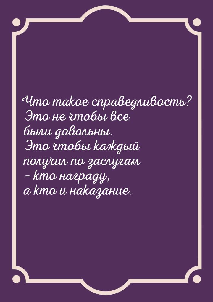 Что такое справедливость? Это не чтобы все были довольны. Это чтобы каждый получил по засл