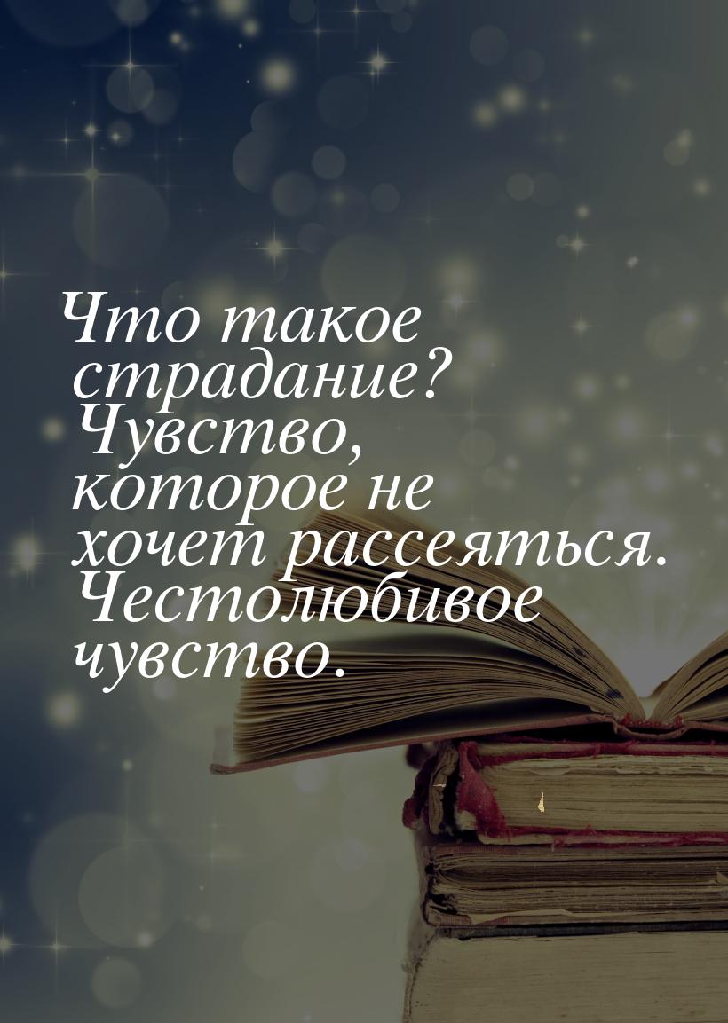 Что такое страдание? Чувство, которое не хочет рассеяться. Честолюбивое чувство.