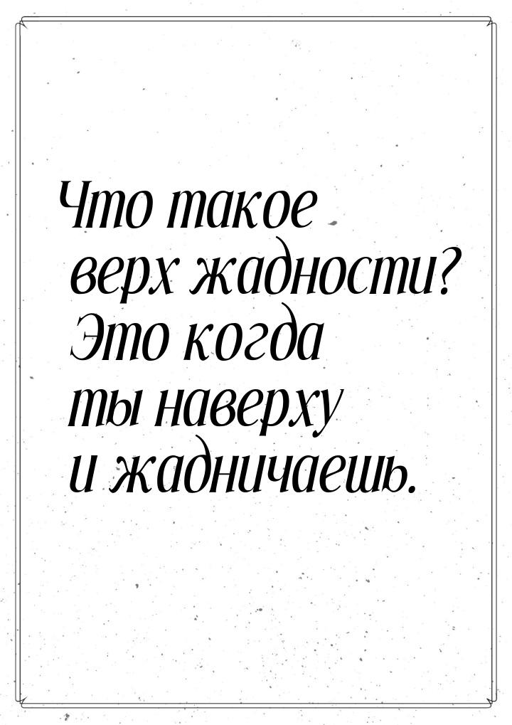 Что такое верх жадности? Это когда ты наверху и жадничаешь.