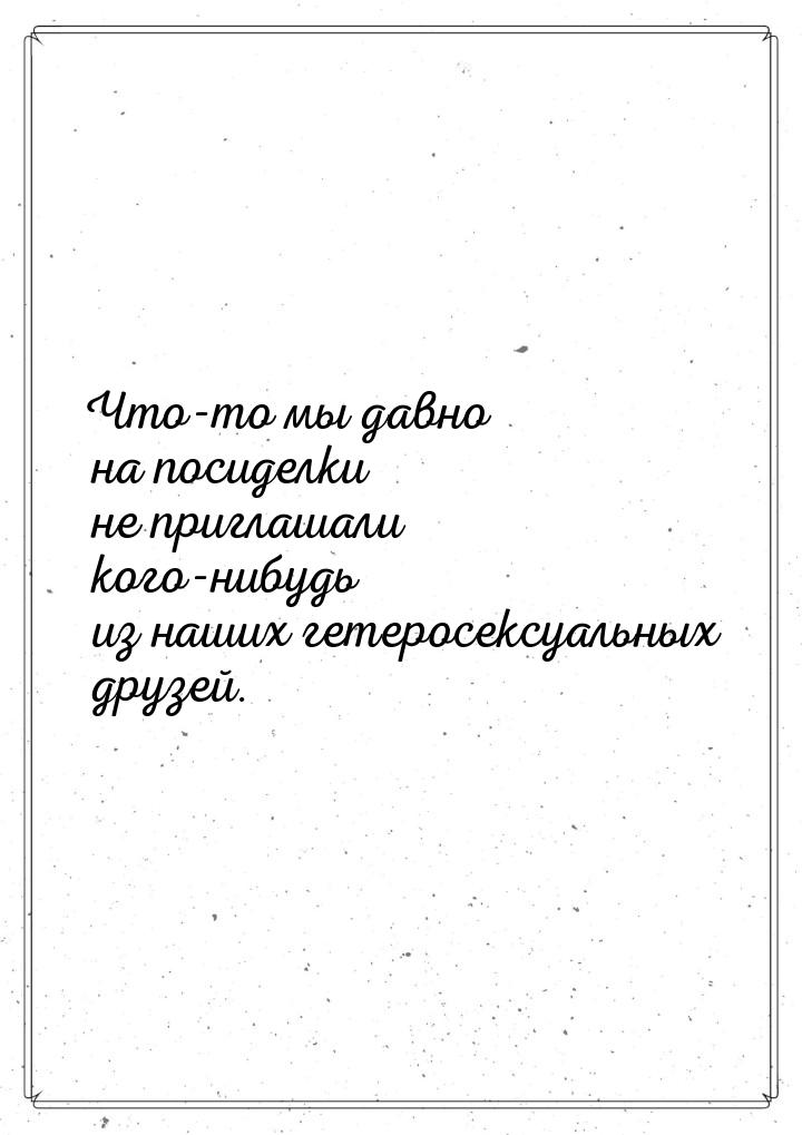 Что-то мы давно на посиделки не приглашали кого-нибудь из наших гетеросексуальных друзей.