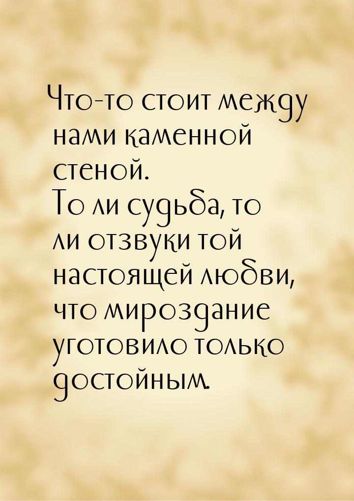 Что-то стоит между нами каменной стеной. То ли судьба, то ли отзвуки той настоящей любви, 