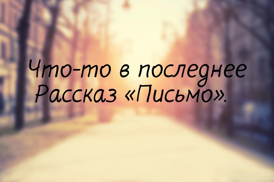 Что-то в последнее Рассказ «Письмо».