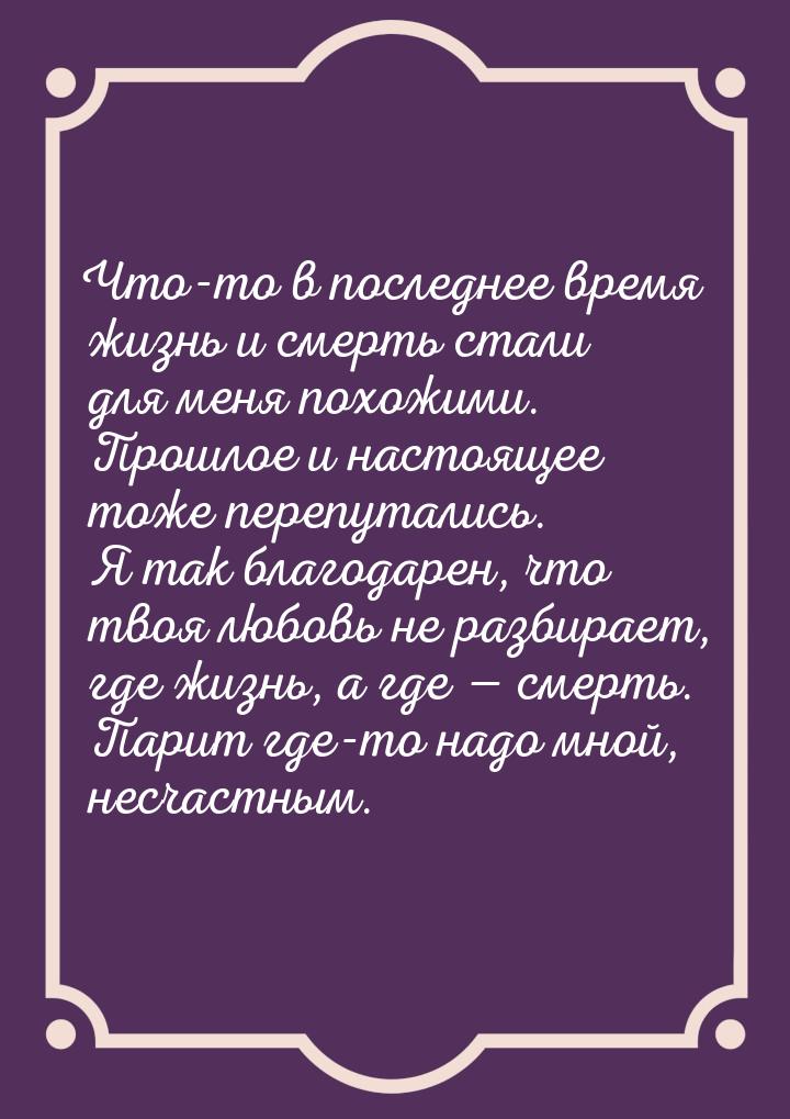 Что-то в последнее время жизнь и смерть стали для меня похожими. Прошлое и настоящее тоже 