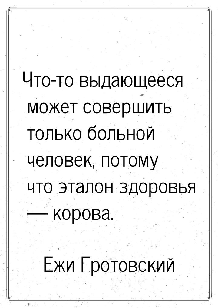 Что-то выдающееся может совершить только больной человек, потому что эталон здоровья &mdas