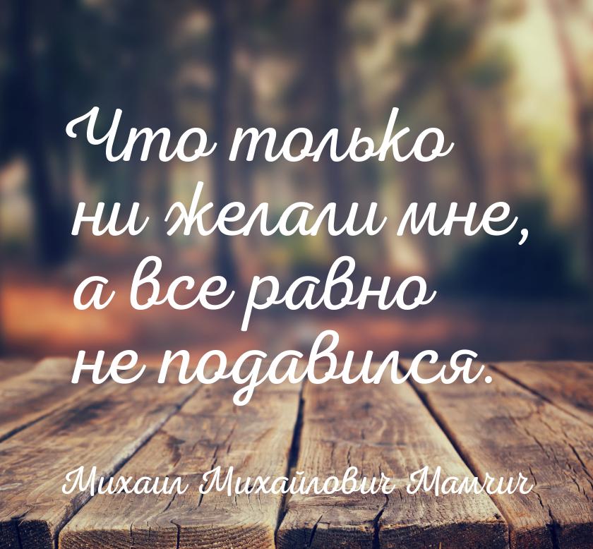 Что только ни желали мне, а все равно не подавился.