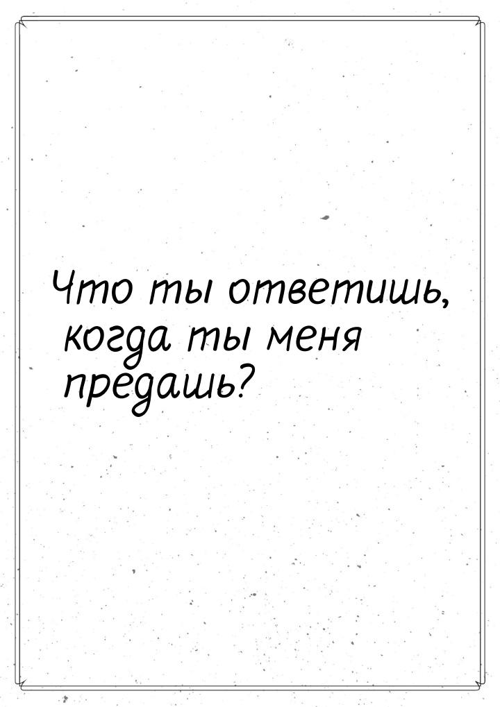 Что ты ответишь, когда ты меня предашь?