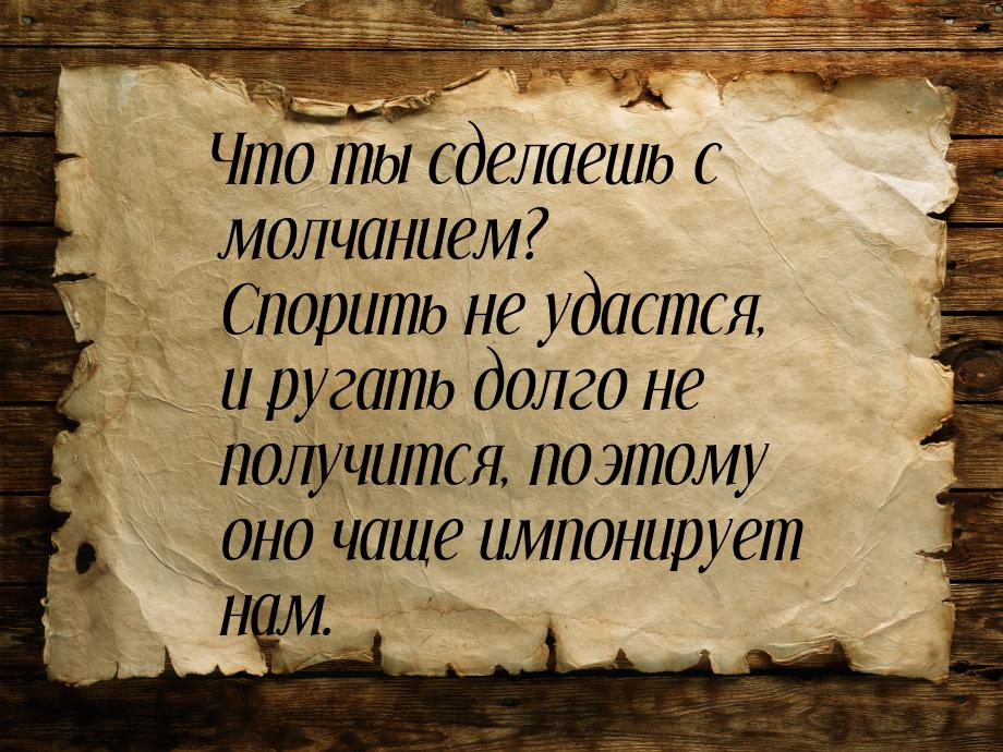 Что ты сделаешь с молчанием? Спорить не удастся, и ругать долго не получится, поэтому оно 