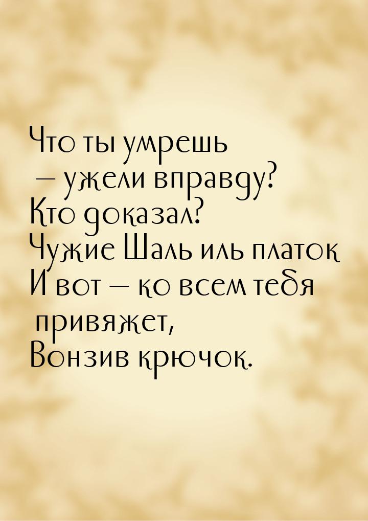 Что ты умрешь — ужели вправду? Кто доказал? Чужие Шаль иль платок И вот — ко всем тебя при