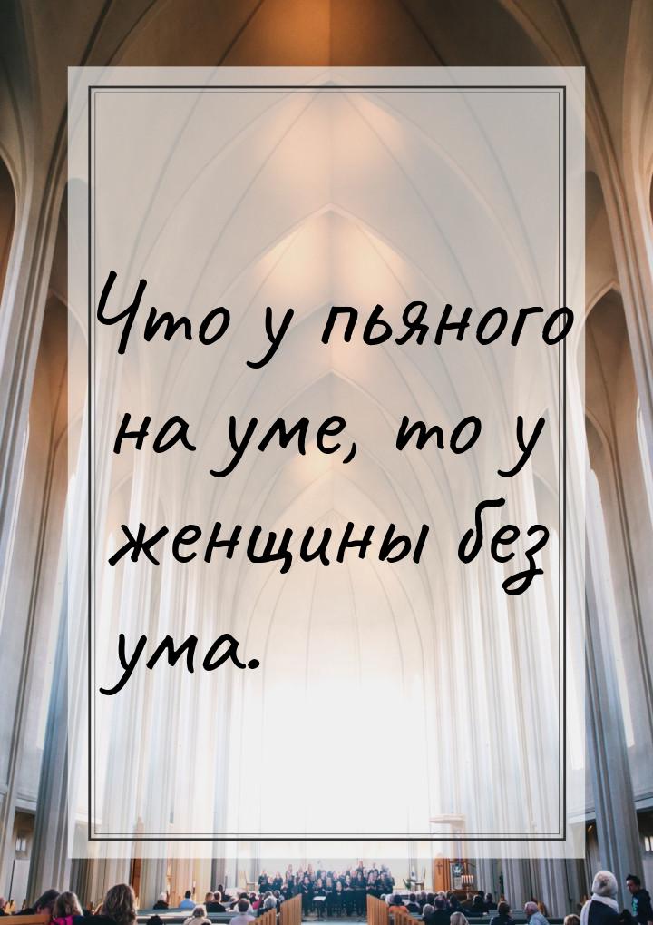 Что у пьяного на уме, то у женщины без ума.