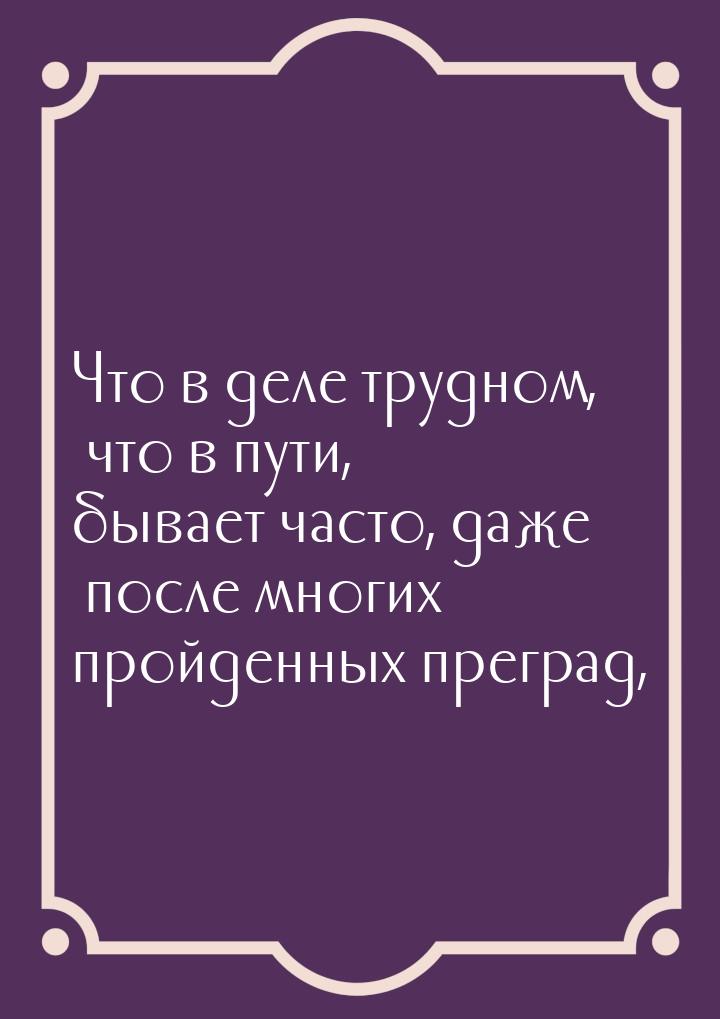 Что в деле трудном, что в пути, бывает часто, даже после многих пройденных преград,