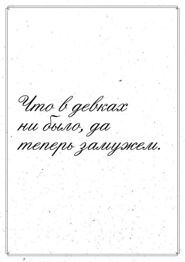 Что в девках ни было, да теперь замужем.