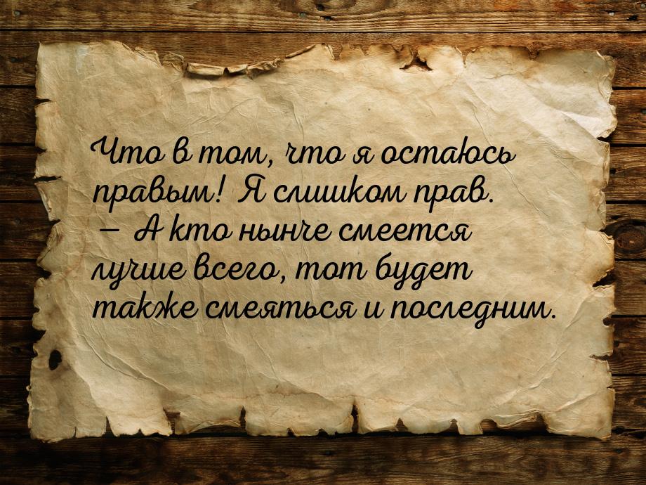 Что в том, что я остаюсь правым! Я слишком прав.  А кто нынче смеется лучше всего, 