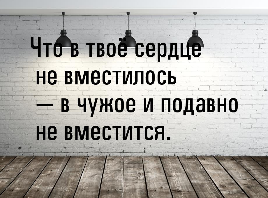 Что в твоё сердце не вместилось  в чужое и подавно не вместится.