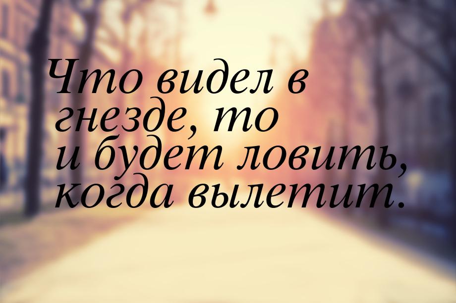 Что видел в гнезде, то и будет ловить, когда вылетит.