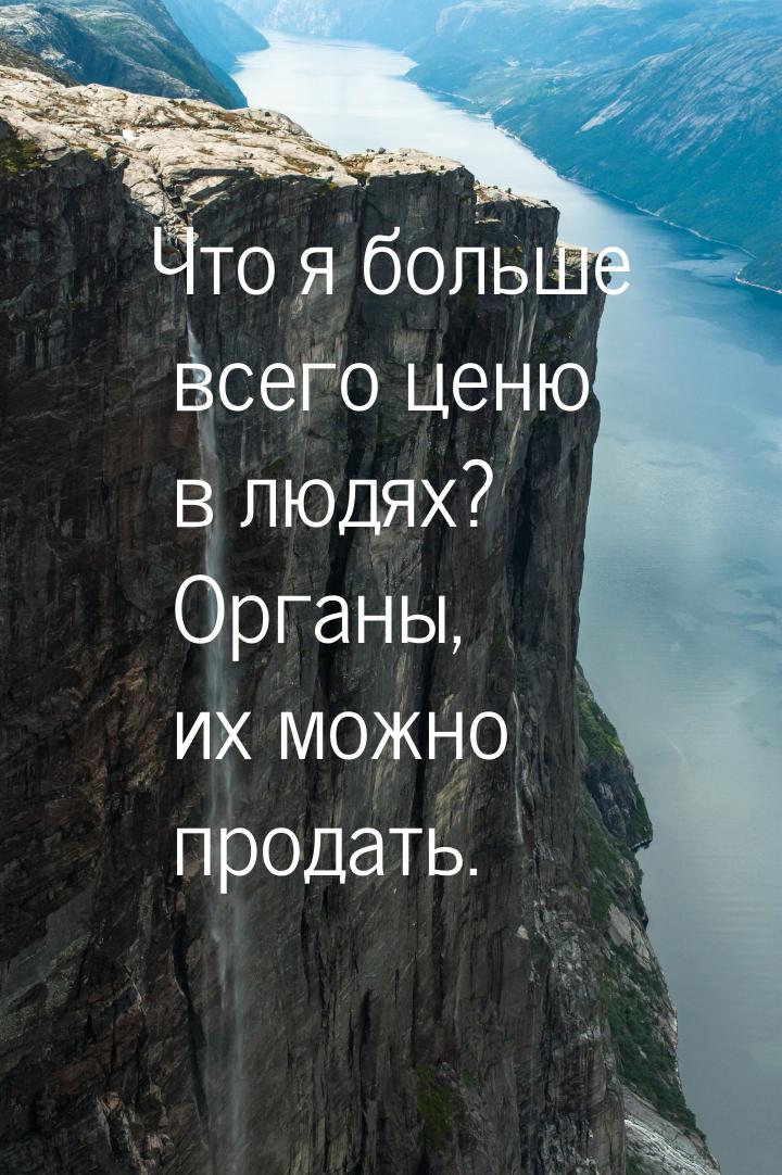 Что я больше всего ценю в людях? Органы, их можно продать.