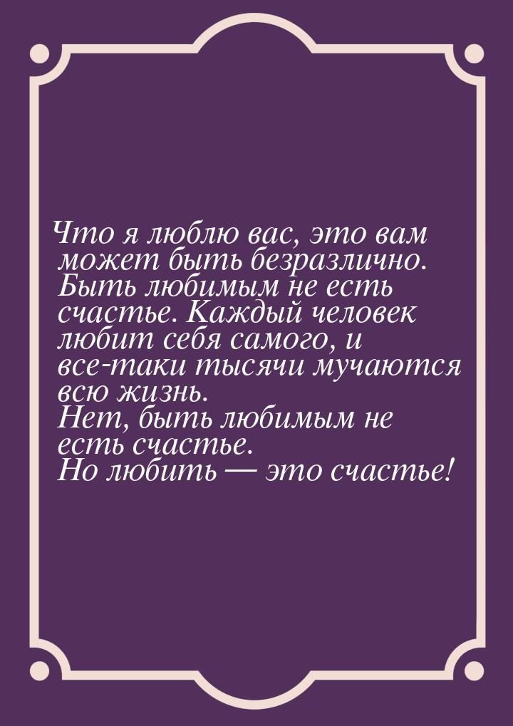 Что я люблю вас, это вам может быть безразлично. Быть любимым не есть счастье. Каждый чело