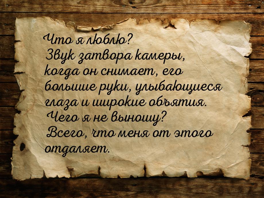 Что я люблю? Звук затвора камеры, когда он снимает, его большие руки, улыбающиеся глаза и 