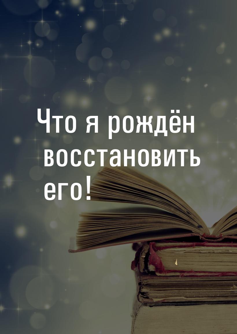 Что я рождён восстановить его!