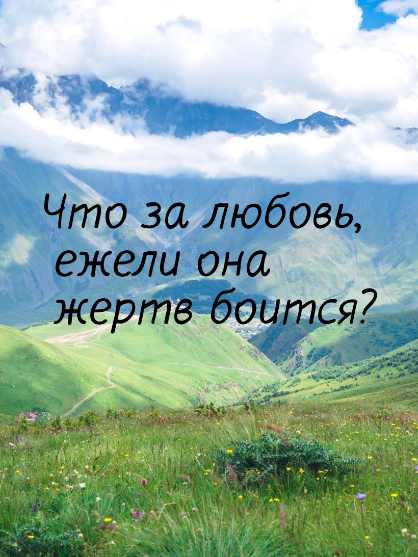 Что за любовь, ежели она жертв боится?