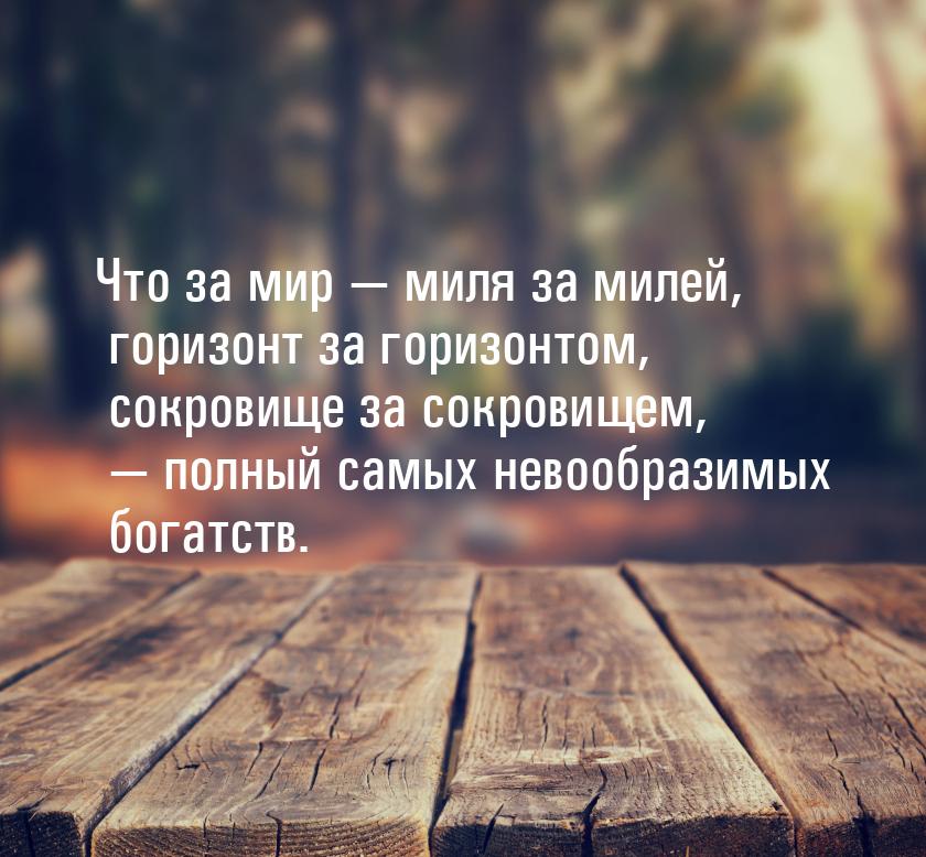 Что за мир  миля за милей, горизонт за горизонтом, сокровище за сокровищем, 