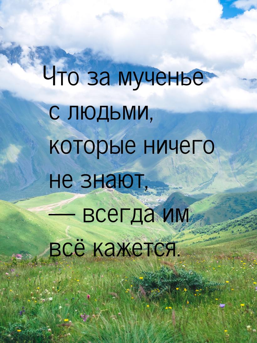 Что за мученье с людьми, которые ничего не знают,  всегда им всё кажется.