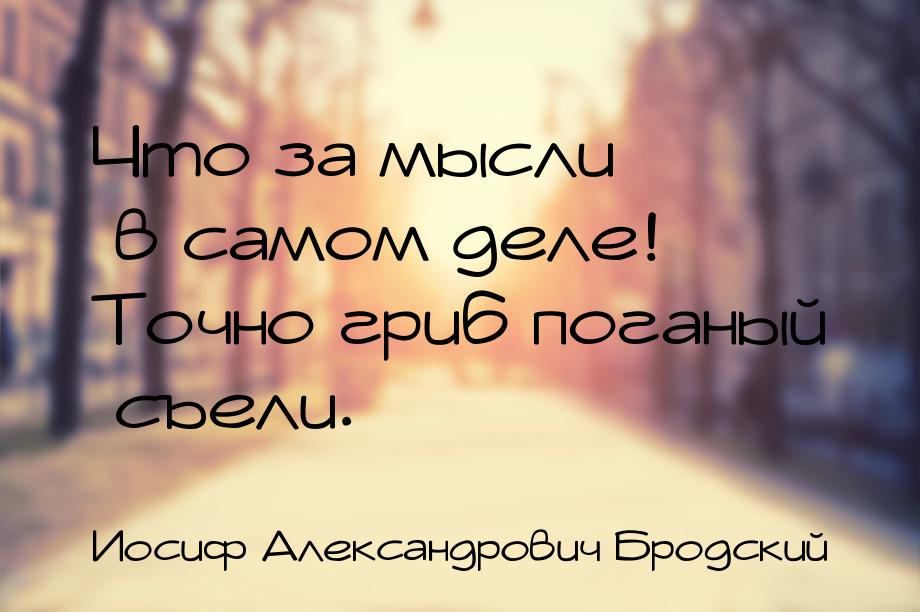 Что за мысли в самом деле! Точно гриб поганый съели.