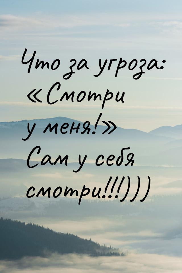 Что за угроза: «Смотри у меня!» Сам у себя смотри!!!)))