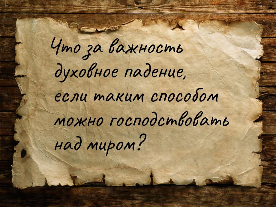 Что за важность духовное падение, если таким способом можно господствовать над миром?