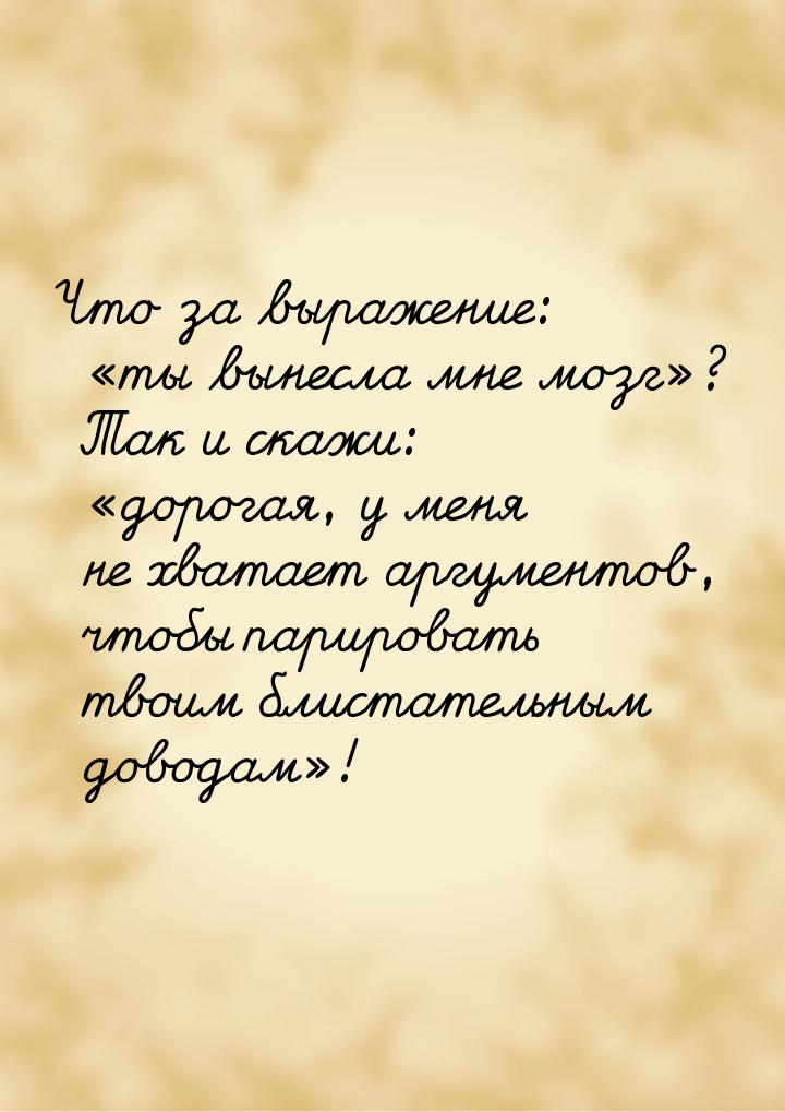 Что за выражение: ты вынесла мне мозг? Так и скажи: дорогая, у меня н