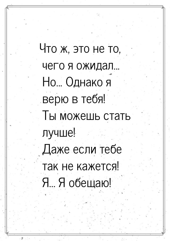 Что ж, это не то, чего я ожидал... Но... Однако я верю в тебя! Ты можешь стать лучше! Даже