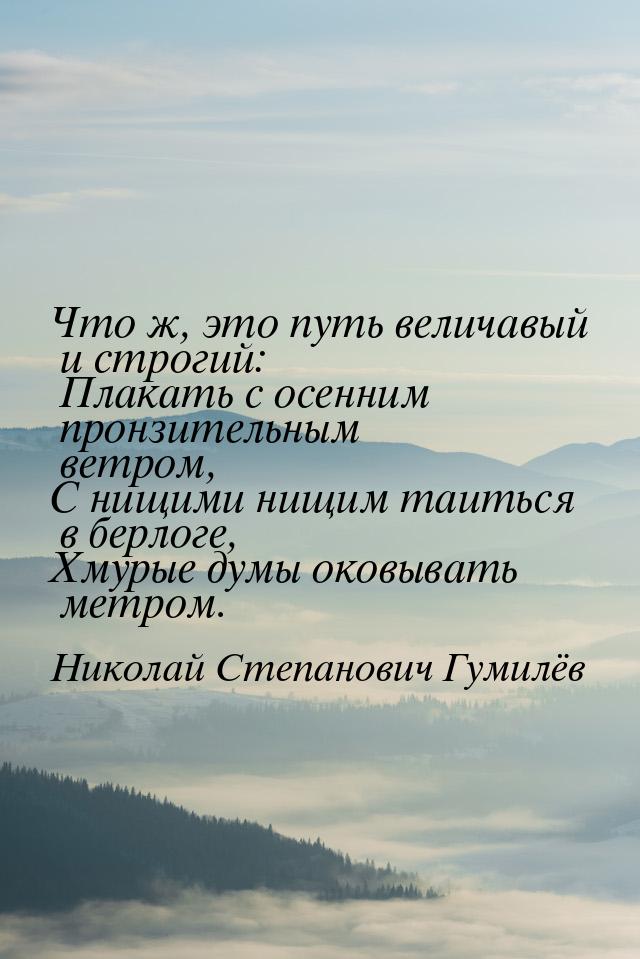 Что ж, это путь величавый и строгий:  Плакать с осенним пронзительным ветром, С нищими нищ