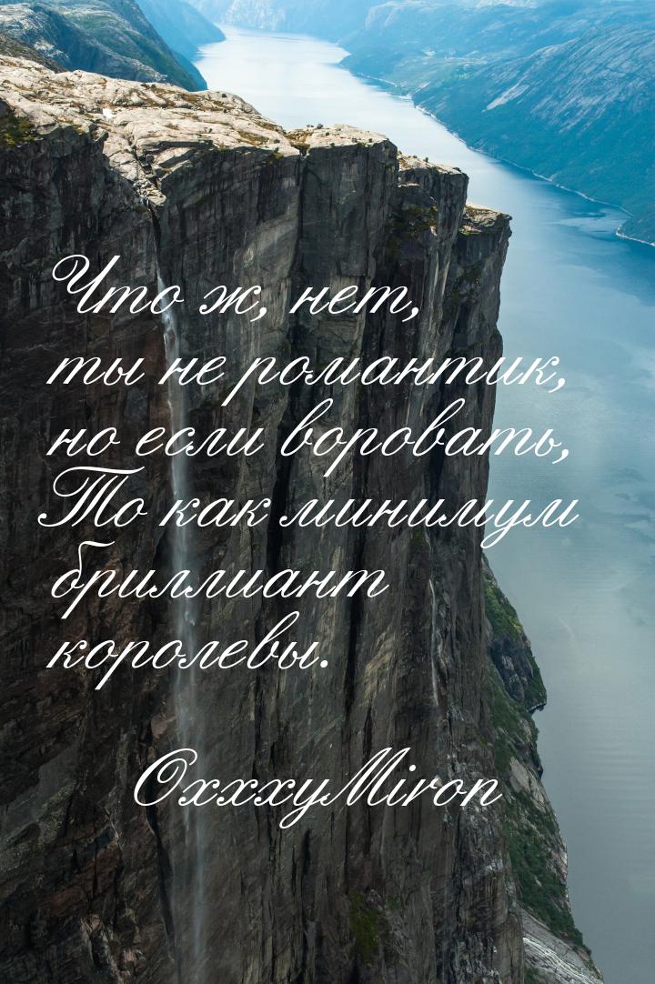 Что ж, нет, ты не романтик, но если воровать, То как минимум бриллиант королевы.