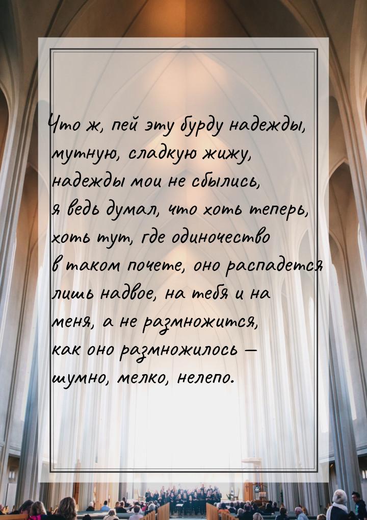 Что ж, пей эту бурду надежды, мутную, сладкую жижу, надежды мои не сбылись, я ведь думал, 