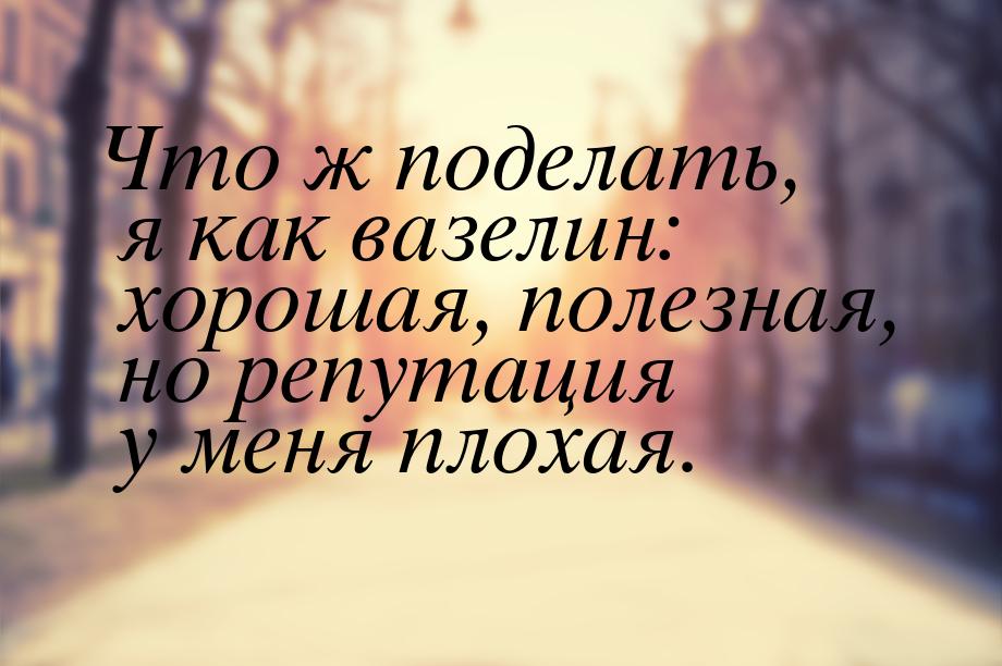 Что ж поделать, я как вазелин: хорошая, полезная, но репутация у меня плохая.