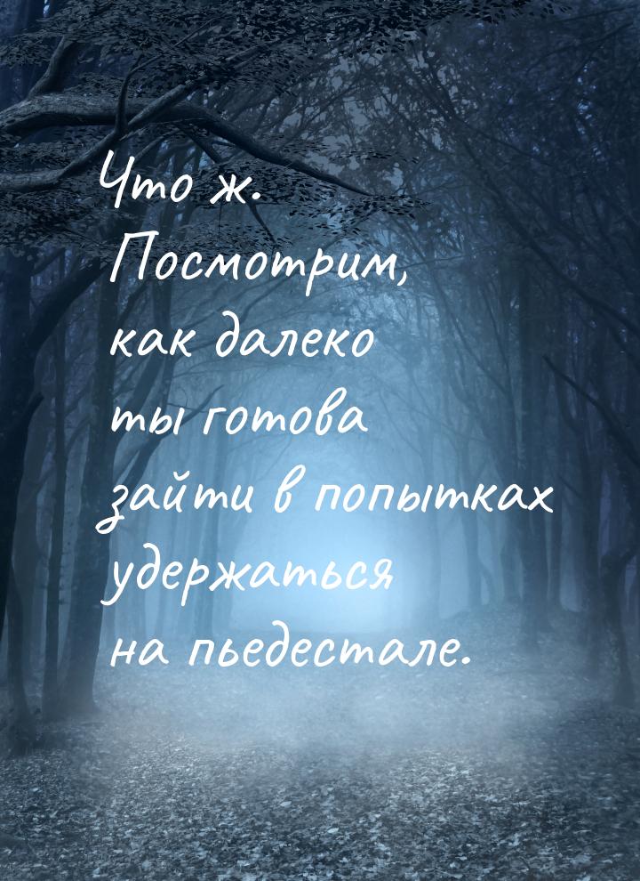 Что ж. Посмотрим, как далеко ты готова зайти в попытках удержаться на пьедестале.