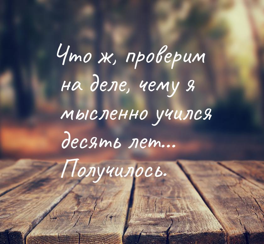 Что ж, проверим на деле, чему я мысленно учился десять лет... Получилось.