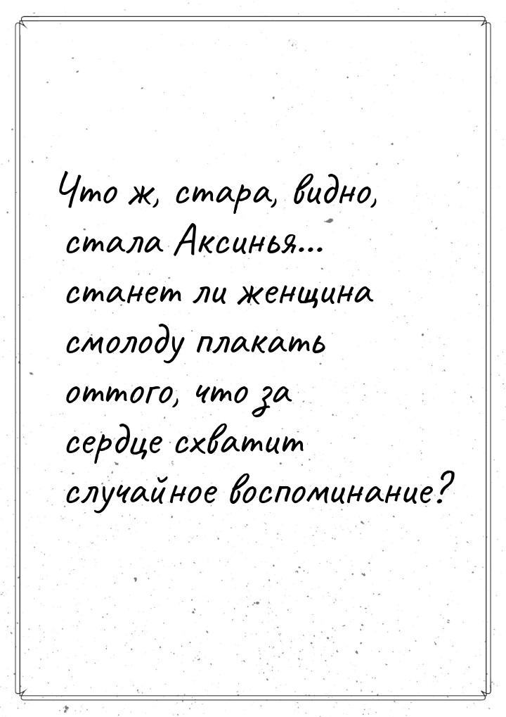 Что ж, стара, видно, стала Аксинья... станет ли женщина смолоду плакать оттого, что за сер