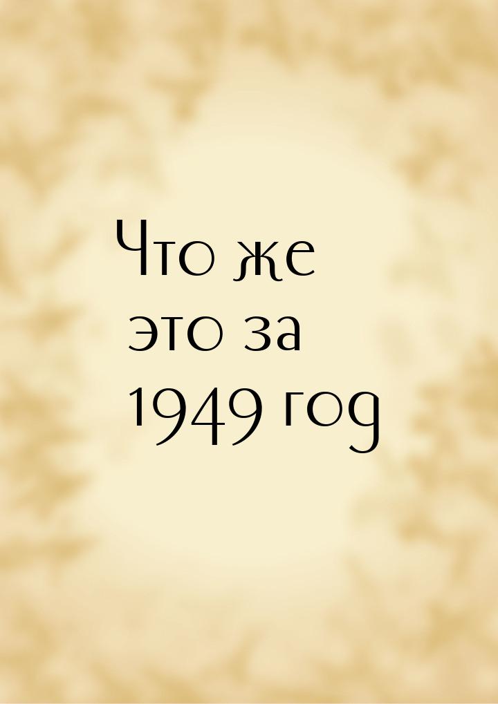 Что же это за 1949 год