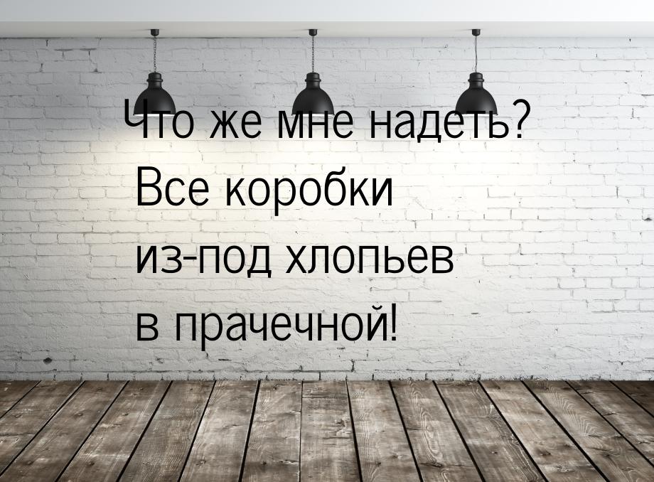 Что же мне надеть? Все коробки из-под хлопьев в прачечной!