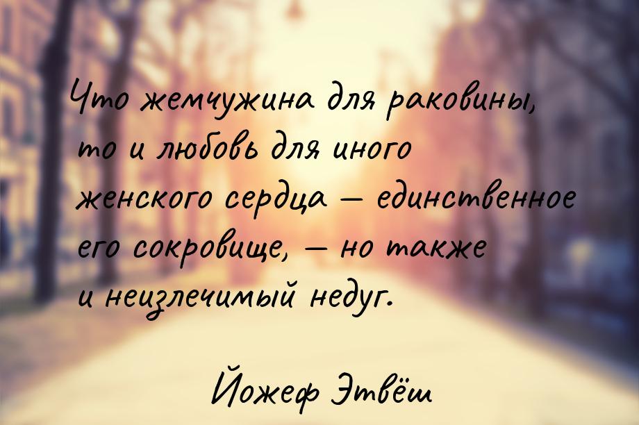 Что жемчужина для раковины, то и любовь для иного женского сердца  единственное его