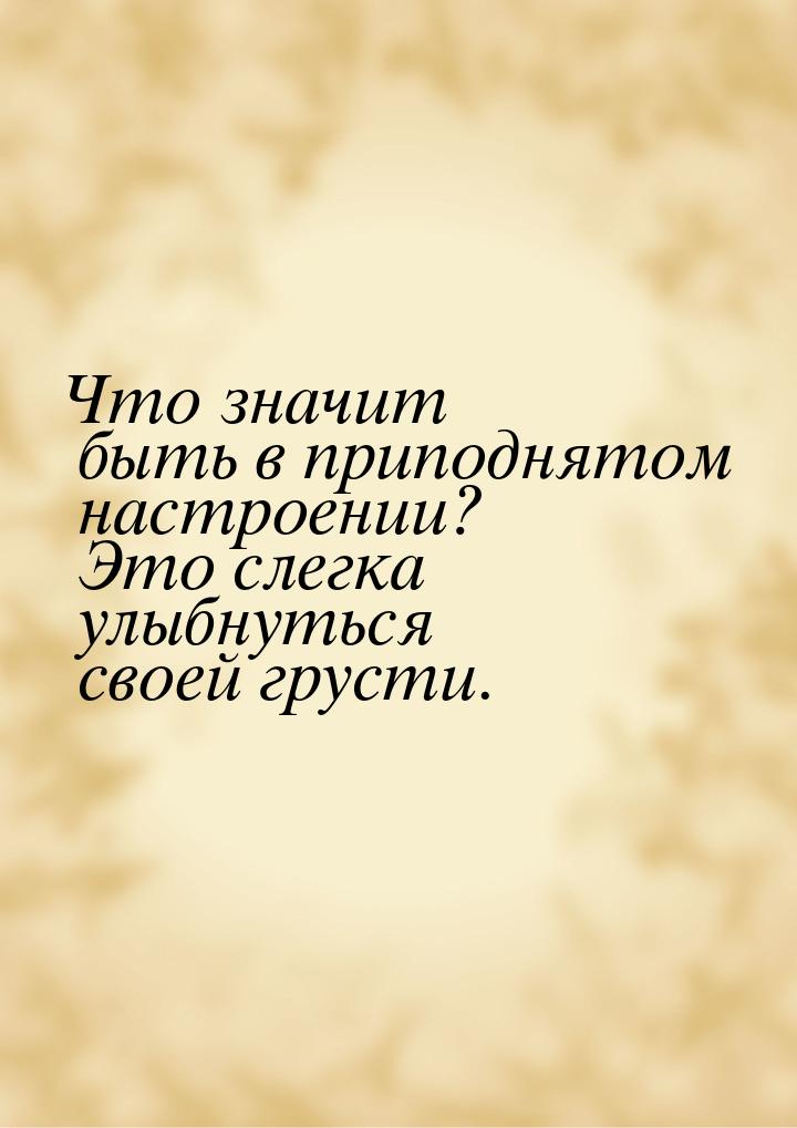 Что значит быть в приподнятом настроении? Это слегка улыбнуться своей грусти.