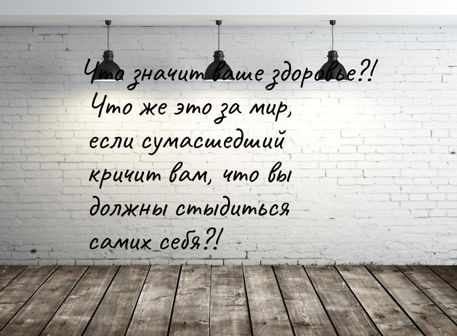 Что значит ваше здоровье?! Что же это за мир, если сумасшедший кричит вам, что вы должны с