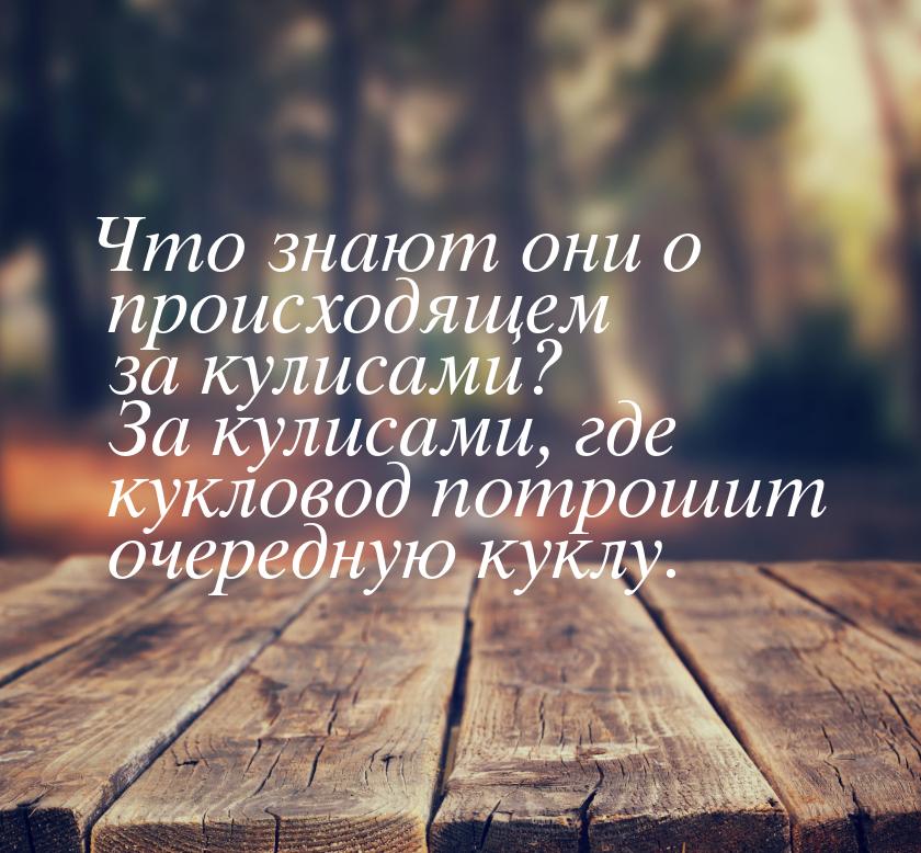 Что знают они о происходящем за кулисами? За кулисами, где кукловод потрошит очередную кук