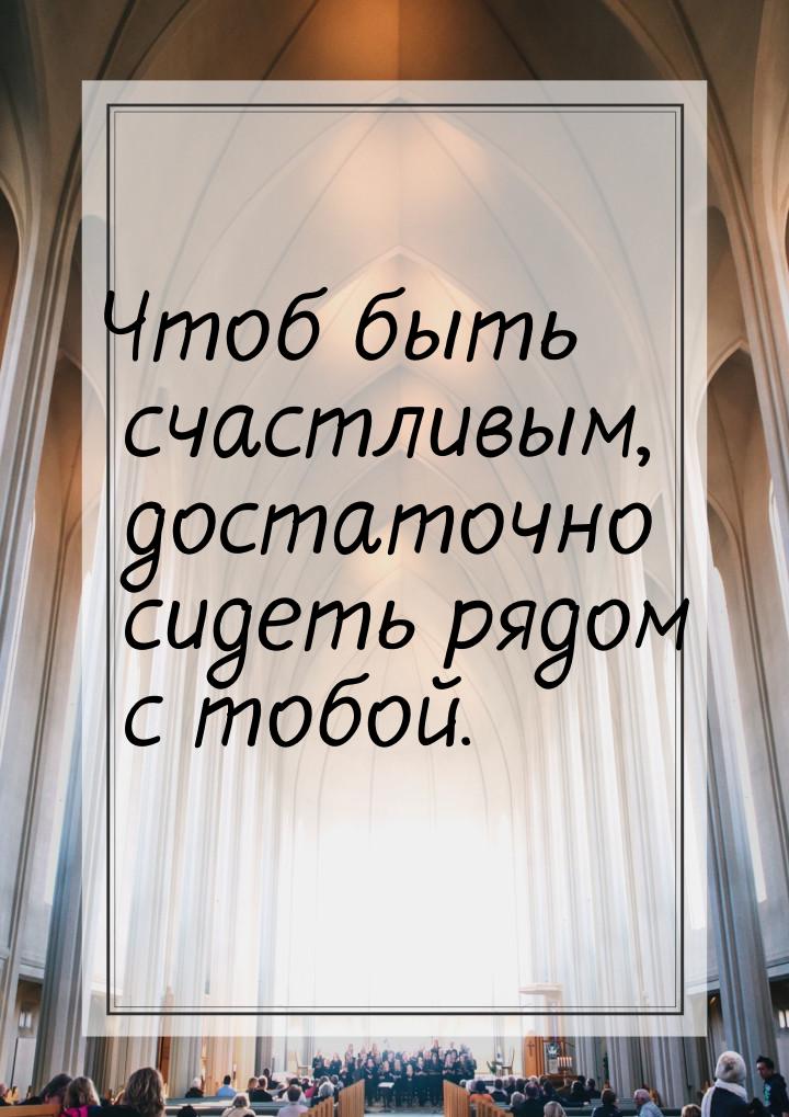 Чтоб быть счастливым, достаточно сидеть рядом с тобой.