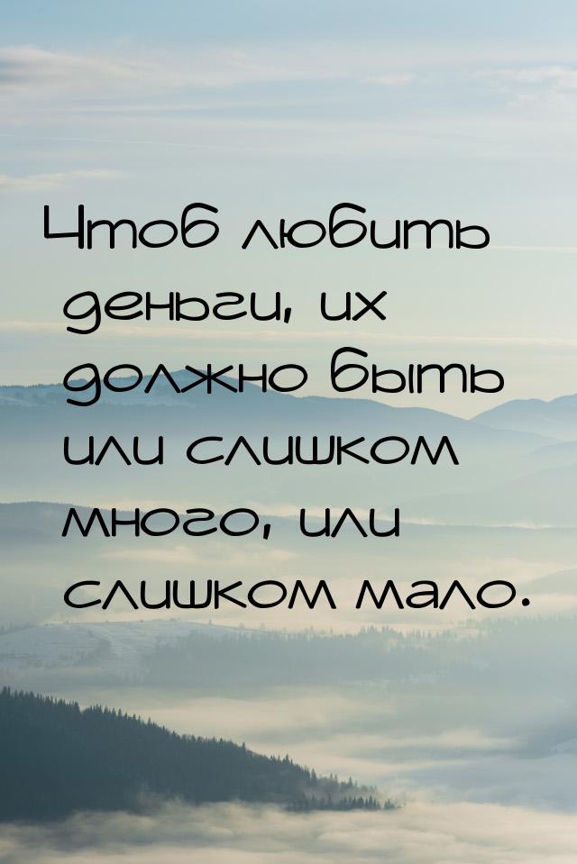 Чтоб любить деньги, их должно быть или слишком много, или слишком мало.