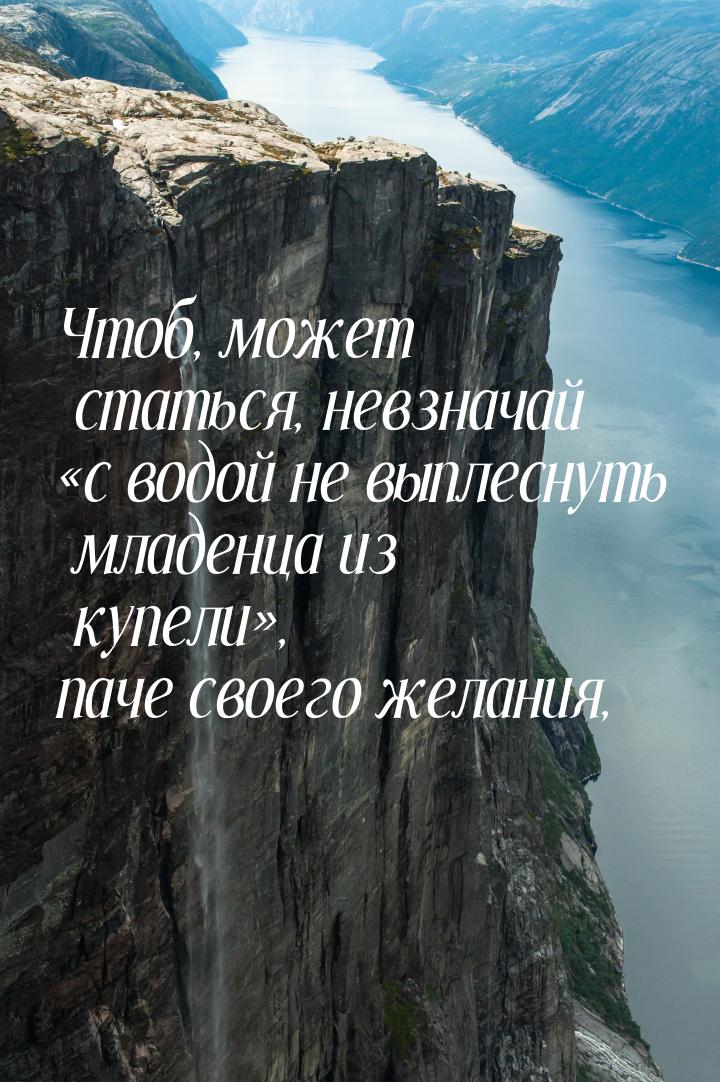 Чтоб, может статься, невзначай «с водой не выплеснуть младенца из купели», паче своего жел