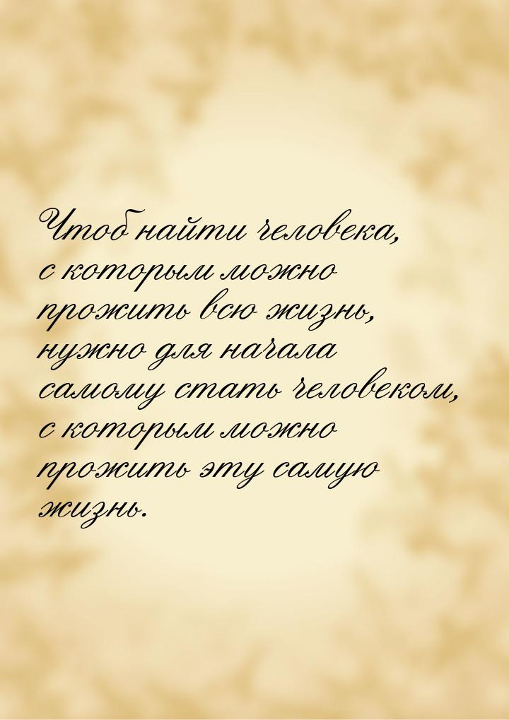 Чтоб найти человека, с которым можно прожить всю жизнь, нужно для начала самому стать чело