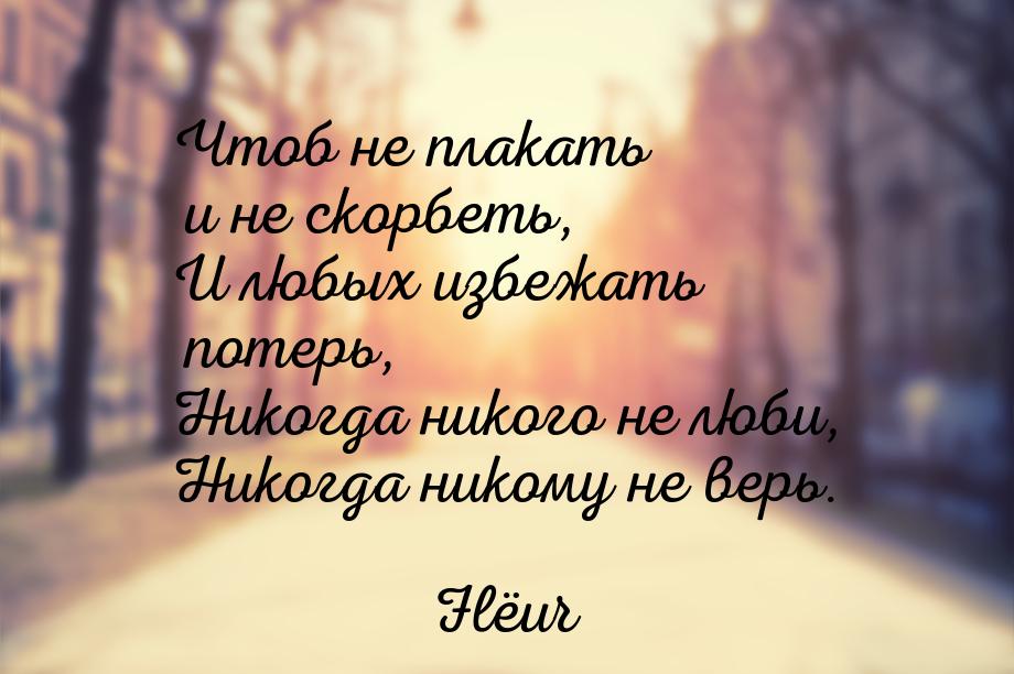 Чтоб не плакать и не скорбеть, И любых избежать потерь, Никогда никого не люби, Никогда ни