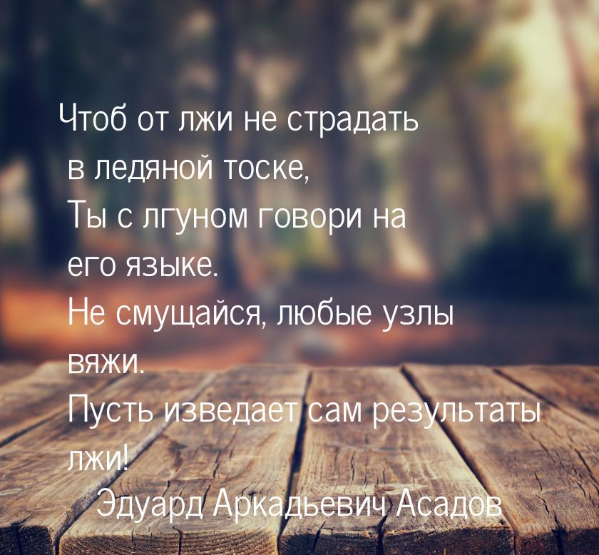 Чтоб от лжи не страдать в ледяной тоске,      Ты с лгуном говори на его языке.      Не сму