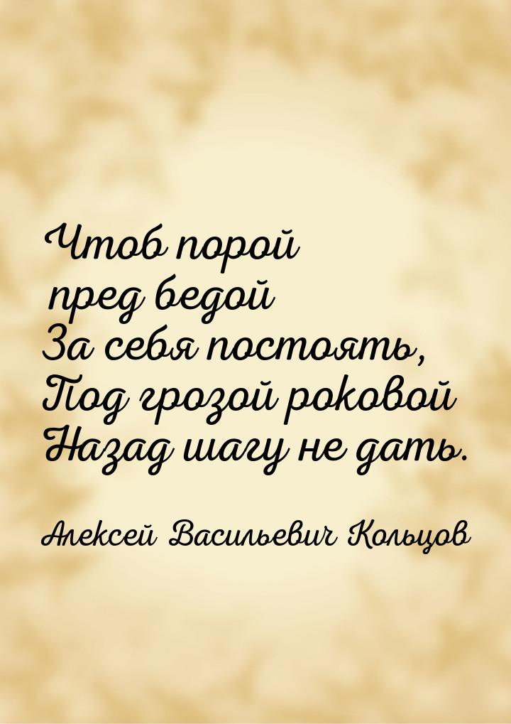 Чтоб порой пред бедой За себя постоять, Под грозой роковой Назад шагу не дать.